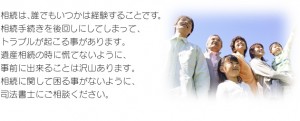 相続は、誰でもいつかは経験することです。相続手続きを後回しにしてしまって、トラブルが起こる事があります。遺産相続の時に慌てないように、事前に出来ることは沢山あります。相続に関して困る事がないように、司法書士にご相談ください。